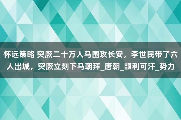 怀远策略 突厥二十万人马围攻长安，李世民带了六人出城，突厥立刻下马朝拜_唐朝_颉利可汗_势力