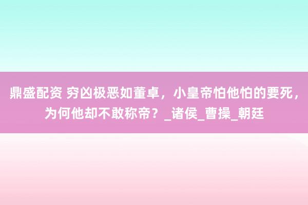 鼎盛配资 穷凶极恶如董卓，小皇帝怕他怕的要死，为何他却不敢称帝？_诸侯_曹操_朝廷