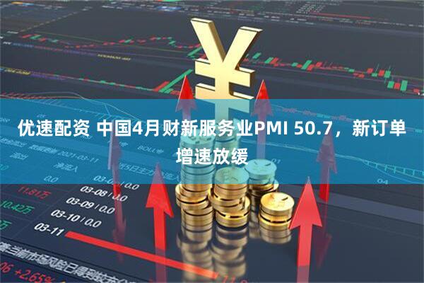 优速配资 中国4月财新服务业PMI 50.7，新订单增速放缓
