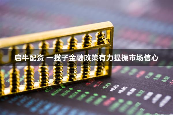 启牛配资 一揽子金融政策有力提振市场信心