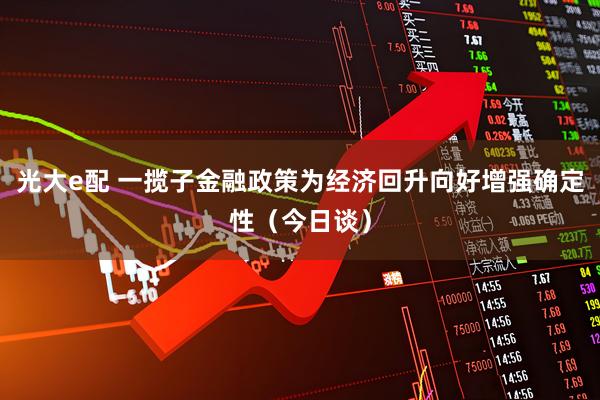 光大e配 一揽子金融政策为经济回升向好增强确定性（今日谈）