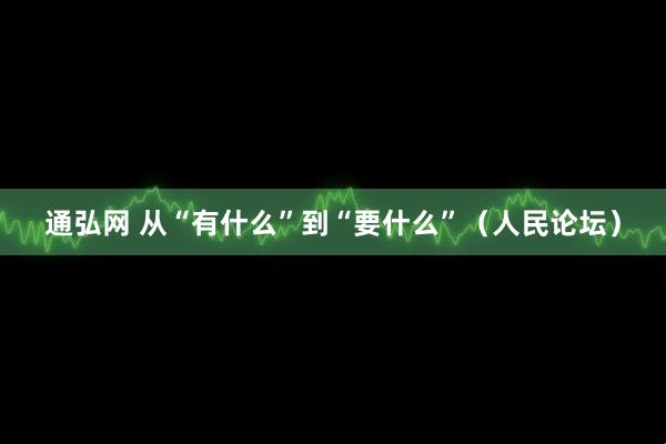 通弘网 从“有什么”到“要什么”（人民论坛）