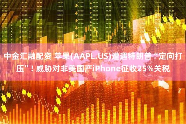 中金汇融配资 苹果(AAPL.US)遭遇特朗普“定向打压”! 威胁对非美国产iPhone征收25%关税