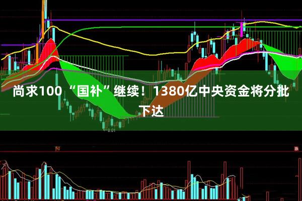 尚求100 “国补”继续！1380亿中央资金将分批下达