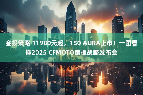 金投策略 11980元起，150 AURA上市！一图看懂2025 CFMOTO踏板战略发布会