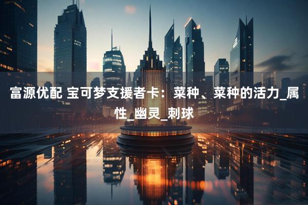 富源优配 宝可梦支援者卡：菜种、菜种的活力_属性_幽灵_刺球