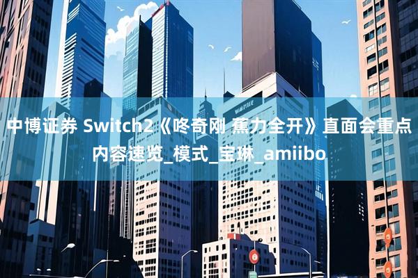 中博证券 Switch2《咚奇刚 蕉力全开》直面会重点内容速览_模式_宝琳_amiibo