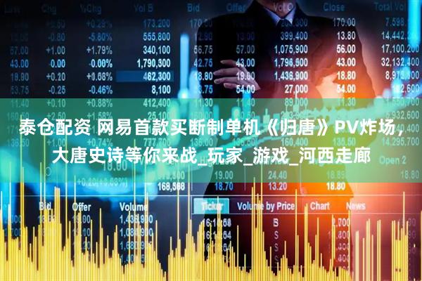 泰仓配资 网易首款买断制单机《归唐》PV炸场，大唐史诗等你来战_玩家_游戏_河西走廊