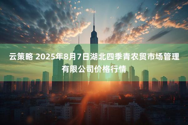 云策略 2025年8月7日湖北四季青农贸市场管理有限公司价格行情