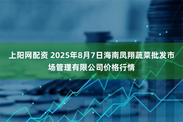 上阳网配资 2025年8月7日海南凤翔蔬菜批发市场管理有限公司价格行情
