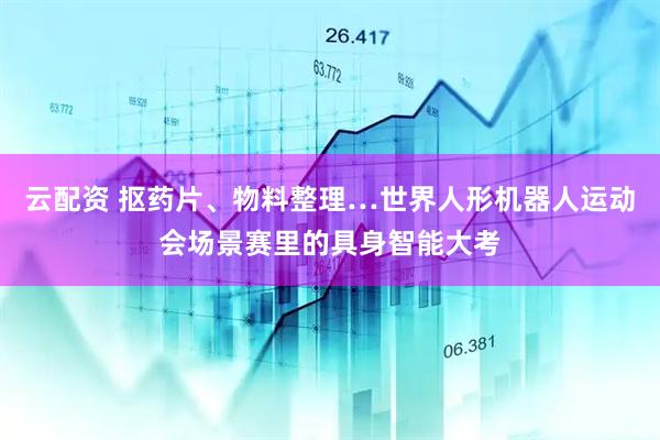 云配资 抠药片、物料整理…世界人形机器人运动会场景赛里的具身智能大考