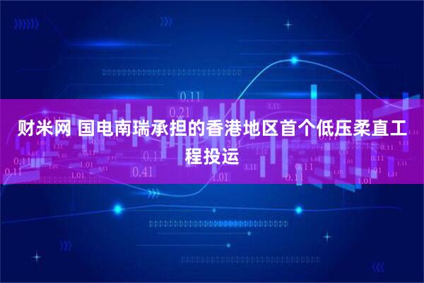 财米网 国电南瑞承担的香港地区首个低压柔直工程投运