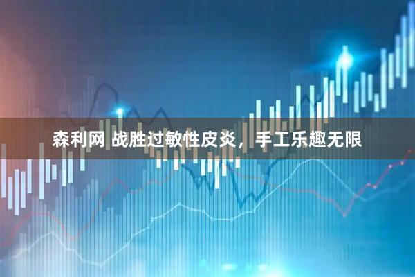 森利网 战胜过敏性皮炎，手工乐趣无限