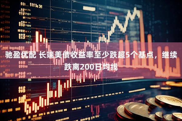 驰盈优配 长端美债收益率至少跌超5个基点，继续跌离200日均线