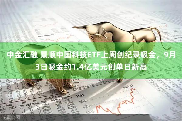 中金汇融 景顺中国科技ETF上周创纪录吸金，9月3日吸金约1.4亿美元创单日新高
