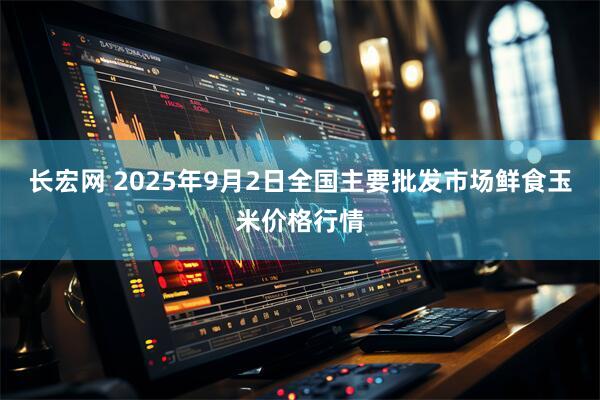 长宏网 2025年9月2日全国主要批发市场鲜食玉米价格行情