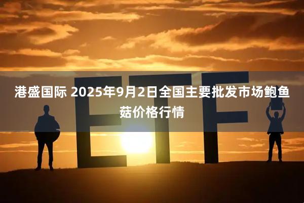 港盛国际 2025年9月2日全国主要批发市场鲍鱼菇价格行情