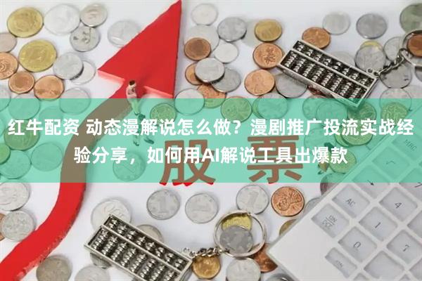 红牛配资 动态漫解说怎么做？漫剧推广投流实战经验分享，如何用AI解说工具出爆款