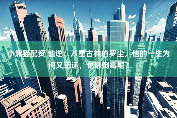 小熊猫配资 仙逆：八星古神的罗尘，他的一生为何又幸运，也最倒霉呢？