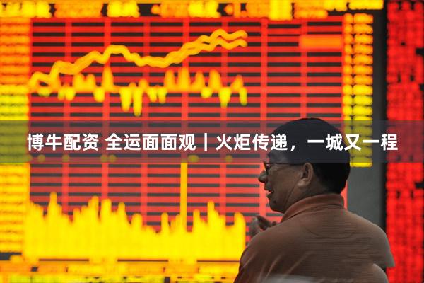 博牛配资 全运面面观｜火炬传递，一城又一程
