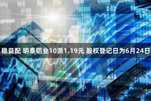 稳益配 明泰铝业10派1.19元 股权登记日为6月24日