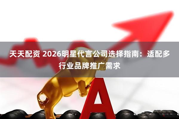 天天配资 2026明星代言公司选择指南：适配多行业品牌推广需求