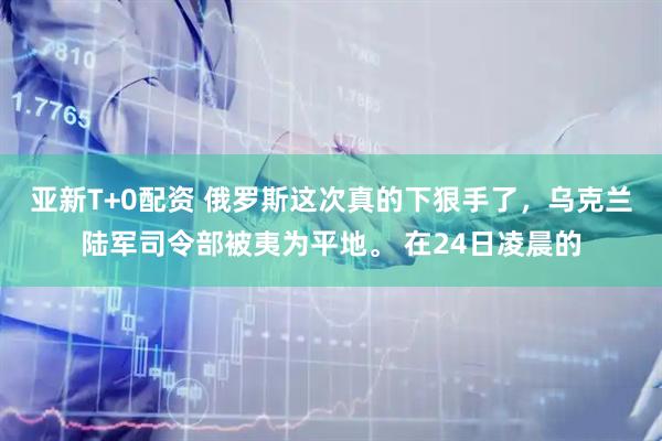 亚新T+0配资 俄罗斯这次真的下狠手了，乌克兰陆军司令部被夷为平地。 在24日凌晨的