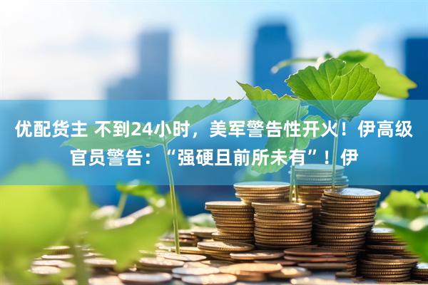 优配货主 不到24小时，美军警告性开火！伊高级官员警告：“强硬且前所未有”！伊